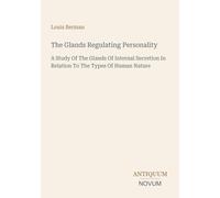 The Glands Regulating Personality: A Study Of The Glands Of Internal Secretion In Relation To The Types Of Human Nature