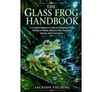 The Glass Frog Handbook: A Complete Beginner’s Guide to Transparent Frogs, Rainforest Habitat, Behavior, Diet, Breeding, Species, and Conservation