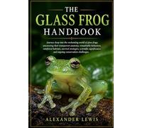 THE GLASS FROG HANDBOOK: Journey deep into the enchanting world of glass frogs, uncovering their transparent anatomy, remarkable behaviors, rainforest ... and ongoing conservation challenges.