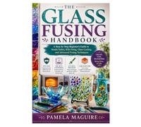 The Glass Fusing Handbook: A Step-by-Step Beginner’s Guide to Studio Safety, Kiln Firing, Glass Cutting, and Advanced Fusing Techniques