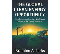 The Global Clean Energy Opportunity: How Businesses, Investors & Individuals Can Win in the Energy Transition