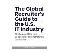 The Global Recruiter's Guide to the U.S. IT Industry: Strategies, Skills, and Success for Talent Partners Worldwide