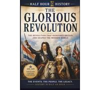 The Glorious Revolution: The Revolution That Redefined Britain And Shaped The Modern World (Half Hour History)