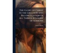 The Glory of Christ in the Creation and Reconciliation of All Things, a Course of Sermons