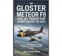 The Gloster Meteor F8 The Jet Fighter That Almost Changed the Skies: Behind the Scenes of the WWII Jet Fighter That Never Saw Combat, But Still Made History (Evolution of Modern Military Jets)