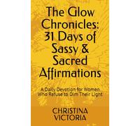 The Glow Chronicles: 31 Days of Sassy & Sacred Affirmations: A Daily Devotion for Women Who Refuse to Dim Their Light