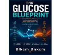 The Glucose Blueprint: The Complete Science of Blood Sugar Mastery for Energy, Weight Loss, and Lifelong Metabolic Health