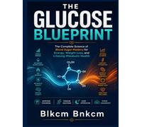 The Glucose Blueprint: The Complete Science of Blood Sugar Mastery for Energy, Weight Loss, and Lifelong Metabolic Health