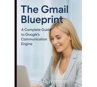 The Gmail Blueprint: A Complete Guide to Google’s Communication Engine (Essential Tech Skills and Productivity Hacks for Everyone)