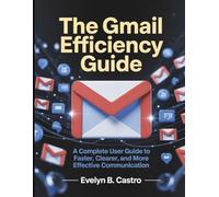 The Gmail Efficiency Guide: A Complete User Guide to Faster, Clearer, and More Effective Communication (The Digital Tech Savvy Companion)