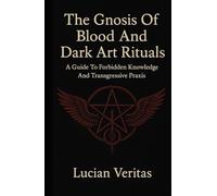 The Gnosis Of Blood And Dark Art Rituals: A Guide To Forbidden Knowledge And Transgressive Praxis