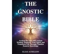 THE GNOSTIC BIBLE: Awaken the Soul with Ancient Wisdom, Empower Your Spirit, and Transform Life Through Timeless Esoteric Knowledge