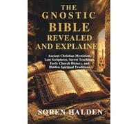 THE GNOSTIC BIBLE REVEALED AND EXPLAINED: Ancient Christian Mysticism, Lost Scriptures, Secret Teachings, Early Church History, and Hidden Spiritual Traditions