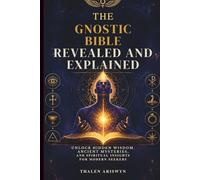 THE GNOSTIC BIBLE REVEALED AND EXPLAINED: Unlock Hidden Wisdom, Ancient Mysteries, and Spiritual Insights for Modern Seekers