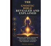THE GNOSTIC BIBLE REVEALED AND EXPLAINED: Unlock Hidden Wisdom, Ancient Mysteries, and Spiritual Insights for Modern Seekers