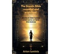 The Gnostic Bible revealed and explained: Unlocking the Hidden Teachings of Christ and the Lost Path to Divine Knowledge