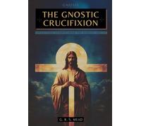 The Gnostic Crucifixion: The Occult Teachings of Jesus and the Mystery of the Cross - Collection: Echoes from the Gnosis Vol. VII: 7