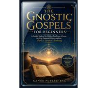 THE GNOSTIC GOSPELS FOR BEGINNERS: A Guided Study of the Hidden Teachings of Jesus, the Nag Hammadi Library, and the Path to Spiritual Awakening