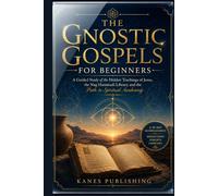THE GNOSTIC GOSPELS FOR BEGINNERS: A Guided Study of the Hidden Teachings of Jesus, the Nag Hammadi Library, and the Path to Spiritual Awakening