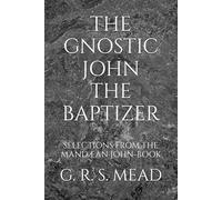 THE GNOSTIC JOHN THE BAPTIZER: SELECTIONS FROM THE MANDÆAN JOHN-BOOK