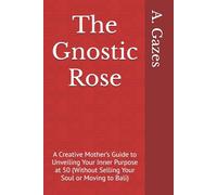 The Gnostic Rose: A Creative Mother’s Guide to Unveiling Your Inner Purpose at 50 (Without Selling Your Soul or Moving to Bali)