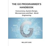 The Go Programmer's Handbook: Concurrency, System Design, Microservices and Real - World Engineering