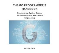 The Go Programmer's Handbook: Concurrency, System Design, Microservices and Real - World Engineering
