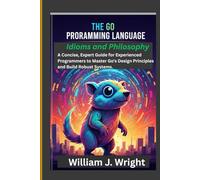 The Go Programming Language: Idioms and Philosophy: A Concise, Expert Guide for Experienced Programmers to Master Go's Design Principles and Build Robust Systems.