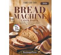 The Go-To Bread Machine Cookbook: Everyday Loaves, International Favorites, Quick Yeast Breads and More - Homemade Baking Recipes for Any Occasion