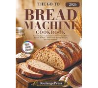 The Go-To Bread Machine Cookbook: Everyday Loaves, International Favorites, Quick Yeast Breads and More - Homemade Baking Recipes for Any Occasion