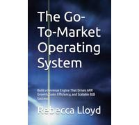 The Go-To-Market Operating System: Build a Revenue Engine That Drives ARR Growth, Sales Efficiency, and Scalable B2B Success