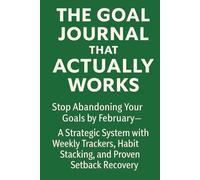 The Goal Journal That Actually Works: Stop Abandoning Your Goals by February-A Strategic System with Weekly Trackers, Habit Stackin