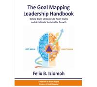 The Goal Mapping Leadership Handbook: Whole - Brain Strategies to Align Teams and Accelerate Sustainable Growth