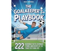 The Goalkeeper’s Playbook - Football For Kids: 222 Incredible Facts, Legendary Stories, and Secrets of the Trade for Young #1s. with Training Programs and Game Tactics
