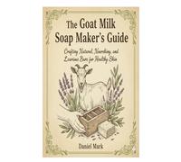 The Goat Milk Soap Maker’s Guide: Crafting Natural, Nourishing, and Luxurious Bars for Healthy Skin