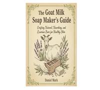 The Goat Milk Soap Maker’s Guide: Crafting Natural, Nourishing, and Luxurious Bars for Healthy Skin