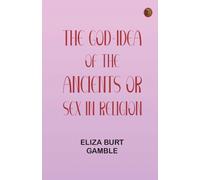 The God-Idea of the Ancients Or, Sex in Religion