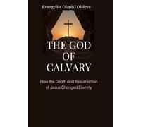 THE GOD OF CALVARY: How the Death and Resurrection of Jesus Changed Eternity