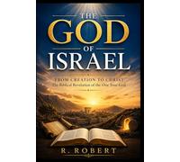 The God of Israel: From Creation to Christ: The Biblical Revelation of the One True God