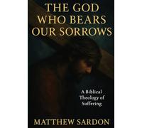 The God Who Bears Our Sorrows: A Biblical Theology of Suffering