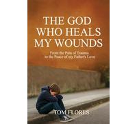 The God Who Heals My Wounds: From The Pain Of Trauma To The Peace Of My Father's Love