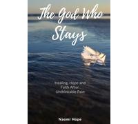 The God Who Stays: Healing, Hope and Faith After Unthinkable Pain