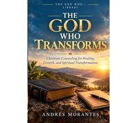 The God Who Transforms: Christian Counseling for Healing, Growth, and Spiritual Transformation