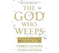 The God Who Weeps: How Mormonism Makes Sense of Life