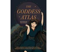 The Goddess Atlas: An Illustrated Guide to Female Deities, Myths, and Sacred Feminine Stories from Around the World (Goddess Mythology, Divine Feminine)