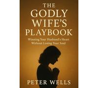 THE GODLY WIFE'S PLAYBOOK: Winning Your Husband’s Heart Without Losing Your Soul