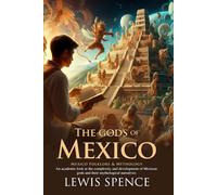 The Gods of Mexico: A Journey Into Ancient Aztec and Maya Divine Realms: Uncover mythic origins of legendary gods - Illustrated Edition with Author Biography