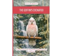 The Goffin's Cockatoo: A Complete Guide to Care, Puzzle-Solving Intelligence & the Clever Escape Artist