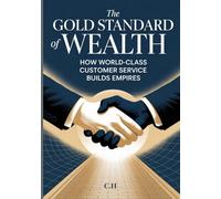 The Gold Standard of Wealth How World-Class Customer Service Builds Empires: Transforming Service Into Loyalty, Loyalty Into Profit, and Profit Into Lasting Legacy