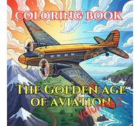 The Golden Age of Aviation: An Adult Coloring Book of Art Deco Aircraft, Early Airlines & Global Expansion (Aircraft Through Time : Adult Coloring ... Featuring Historic, Modern & Future Aircraft)